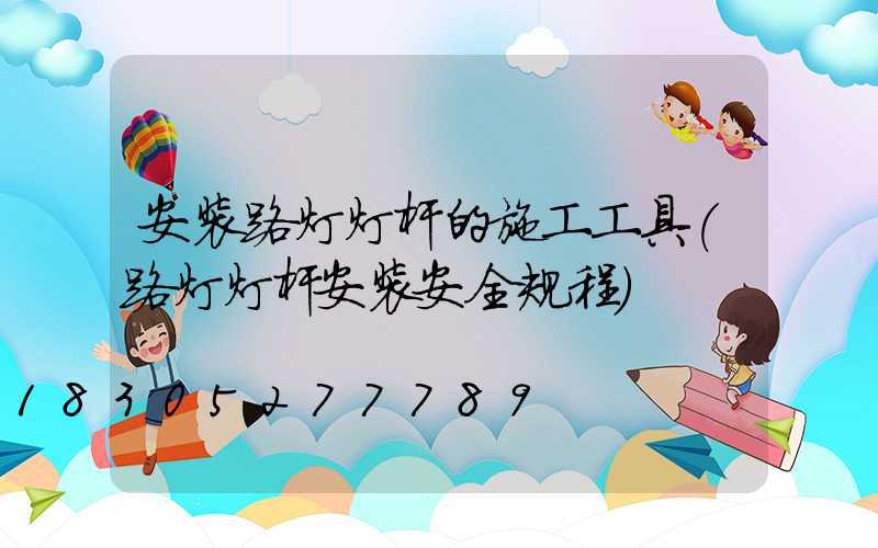 安装路灯灯杆的施工工具(路灯灯杆安装安全规程)