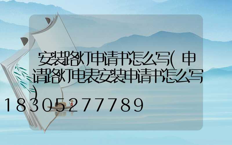 安装路灯申请书怎么写(申请路灯电表安装申请书怎么写)