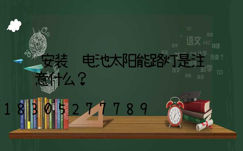 安装锂电池太阳能路灯是注意什么？