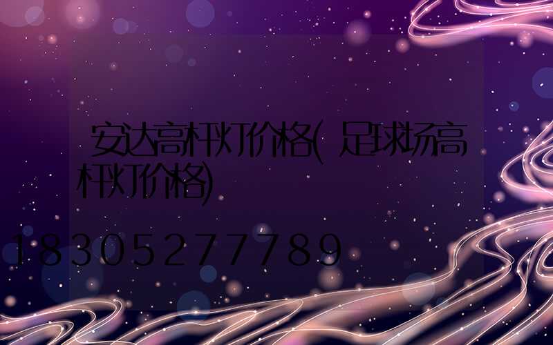 安达高杆灯价格(足球场高杆灯价格)