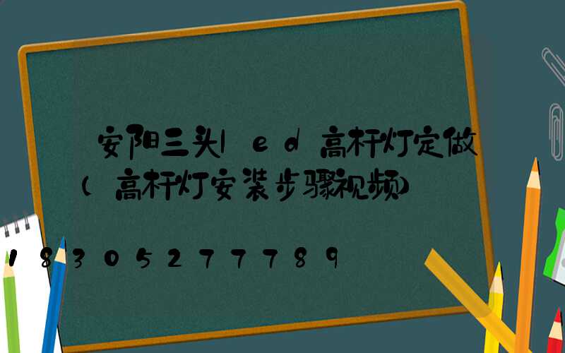 安阳三头led高杆灯定做(高杆灯安装步骤视频)