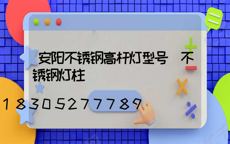 安阳不锈钢高杆灯型号(不锈钢灯柱)