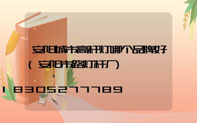安阳城市高杆灯哪个品牌好(安阳市路灯杆厂)