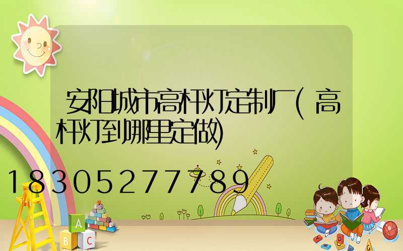 安阳城市高杆灯定制厂(高杆灯到哪里定做)