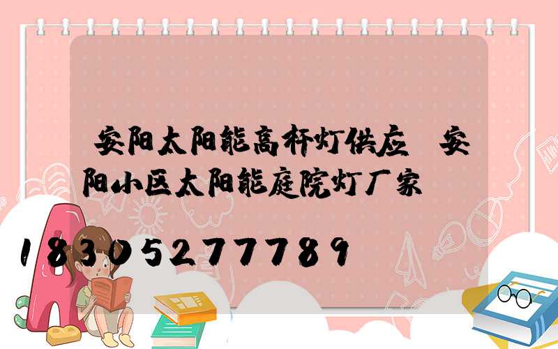 安阳太阳能高杆灯供应(安阳小区太阳能庭院灯厂家)