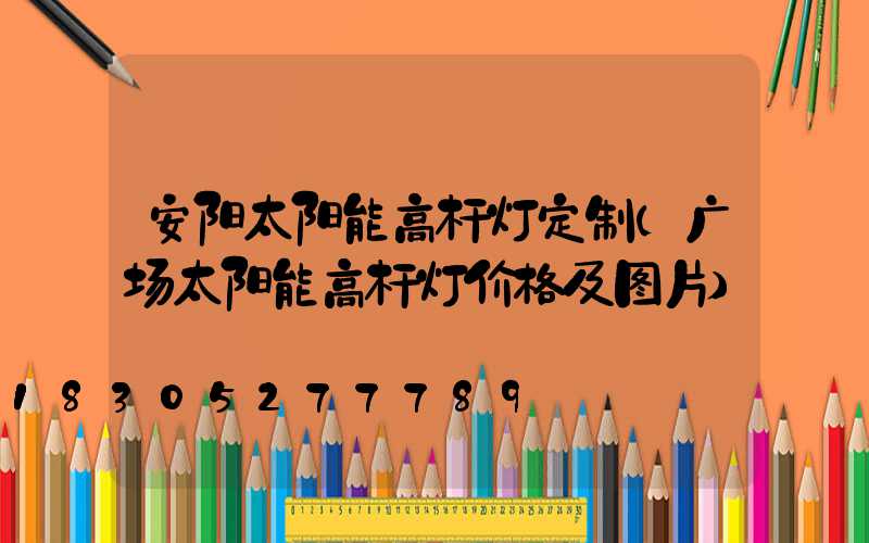 安阳太阳能高杆灯定制(广场太阳能高杆灯价格及图片)