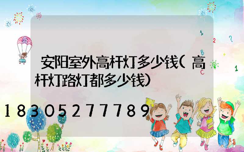 安阳室外高杆灯多少钱(高杆灯路灯都多少钱)