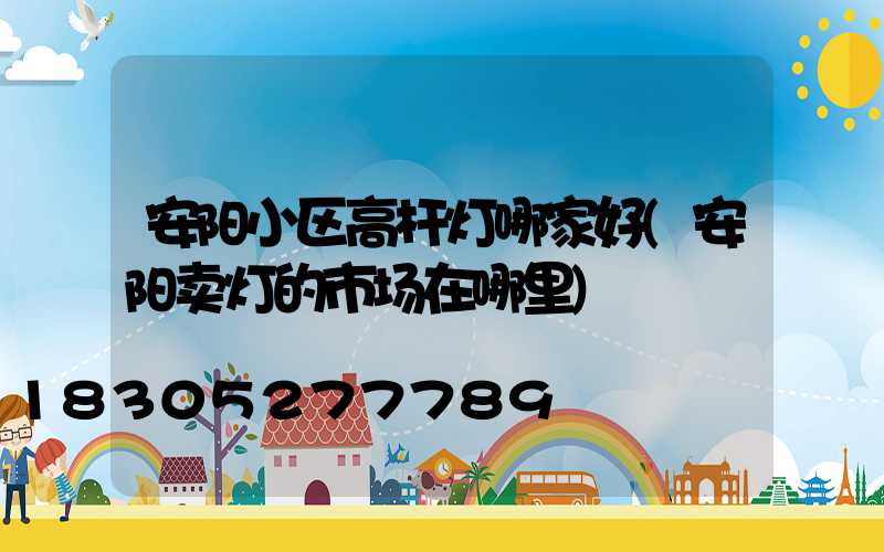 安阳小区高杆灯哪家好(安阳卖灯的市场在哪里)