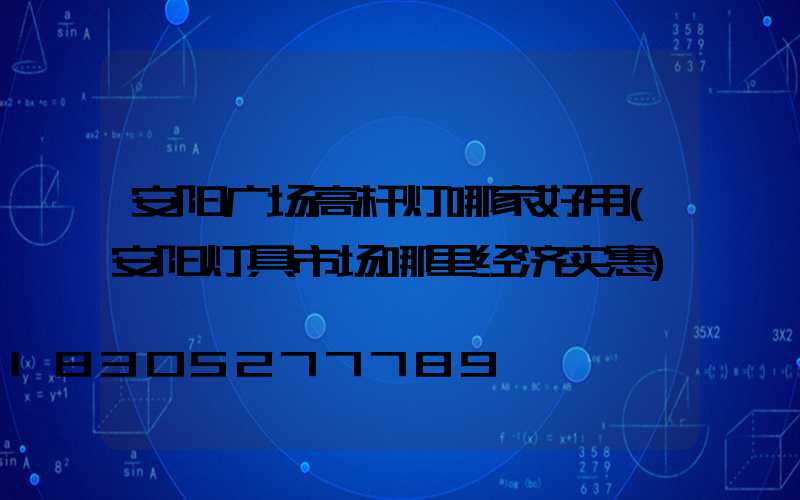 安阳广场高杆灯哪家好用(安阳灯具市场哪里经济实惠)