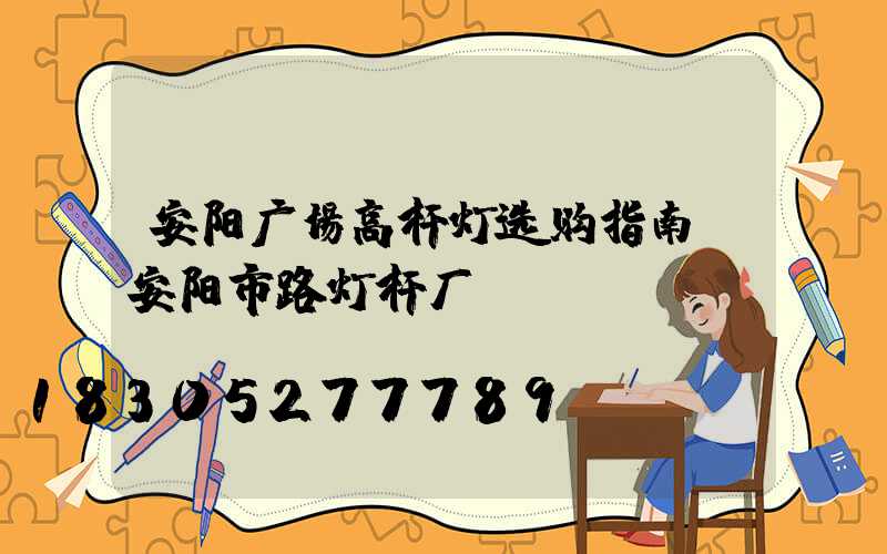 安阳广场高杆灯选购指南(安阳市路灯杆厂)