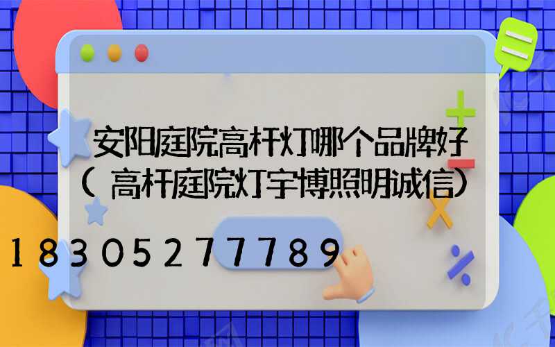 安阳庭院高杆灯哪个品牌好(高杆庭院灯宇博照明诚信)