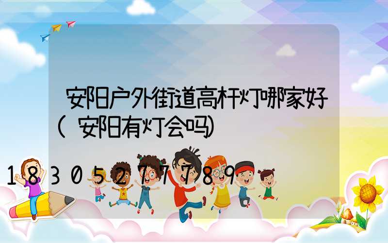 安阳户外街道高杆灯哪家好(安阳有灯会吗)