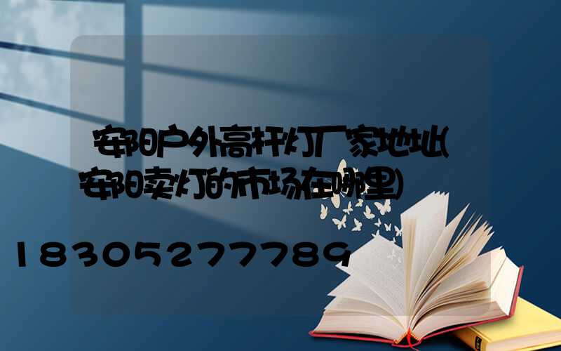 安阳户外高杆灯厂家地址(安阳卖灯的市场在哪里)
