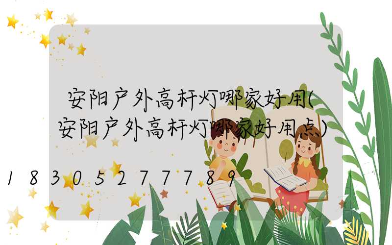 安阳户外高杆灯哪家好用(安阳户外高杆灯哪家好用点)