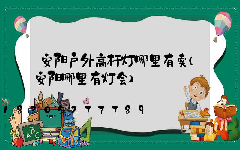 安阳户外高杆灯哪里有卖(安阳哪里有灯会)