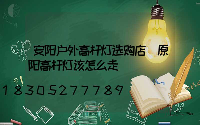 安阳户外高杆灯选购店(原阳高杆灯该怎么走)