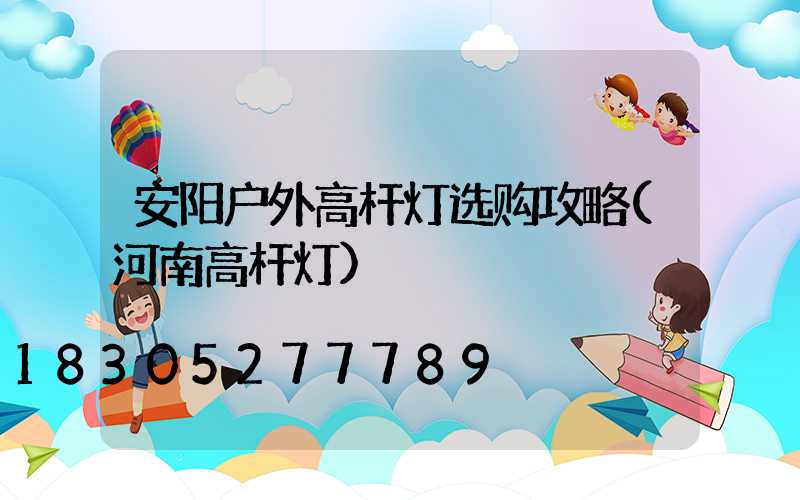 安阳户外高杆灯选购攻略(河南高杆灯)