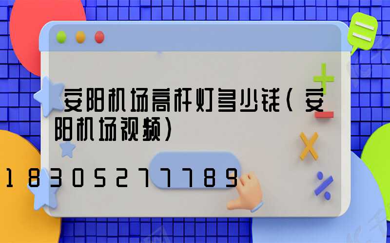 安阳机场高杆灯多少钱(安阳机场视频)