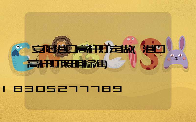 安阳港口高杆灯定做(港口高杆灯照明标准)