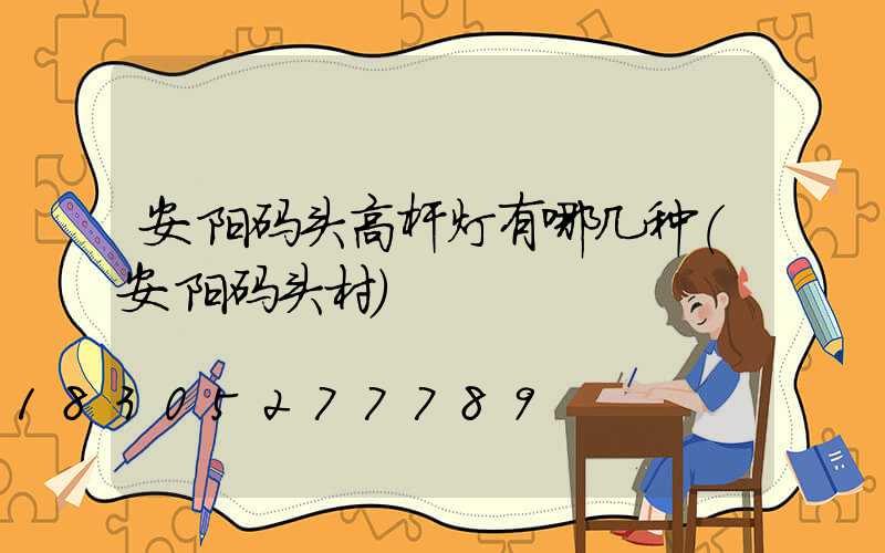 安阳码头高杆灯有哪几种(安阳码头村)