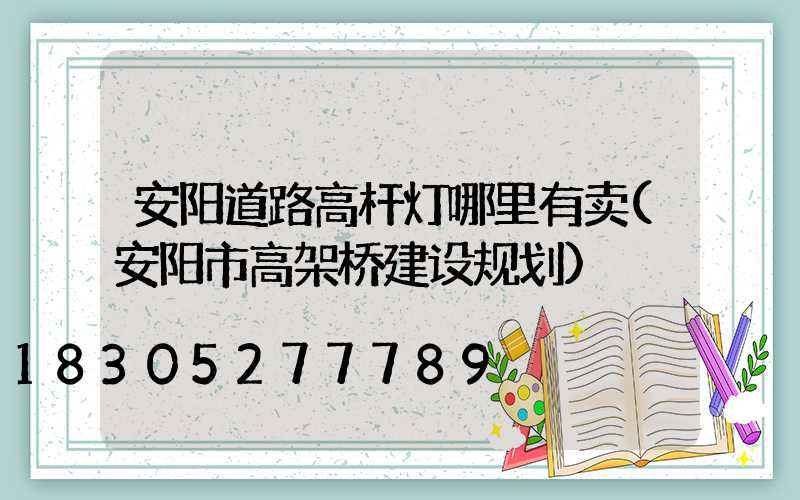 安阳道路高杆灯哪里有卖(安阳市高架桥建设规划)