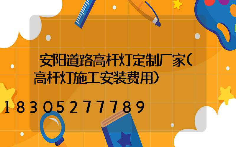 安阳道路高杆灯定制厂家(高杆灯施工安装费用)