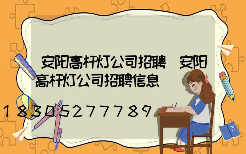 安阳高杆灯公司招聘(安阳高杆灯公司招聘信息)