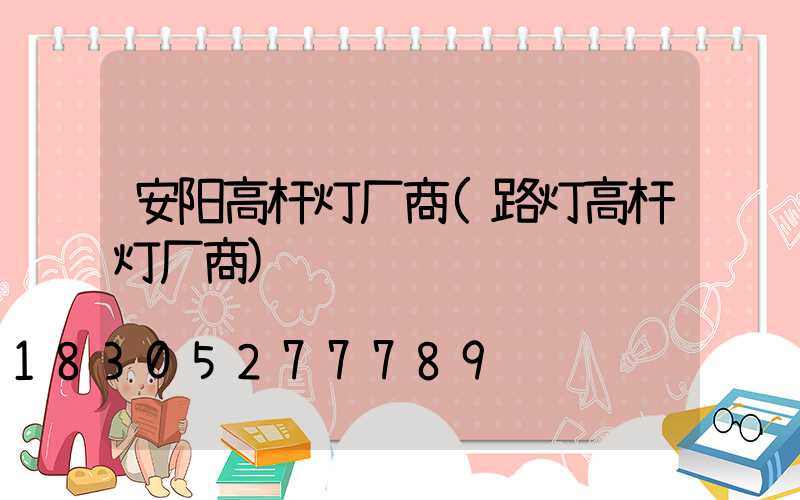 安阳高杆灯厂商(路灯高杆灯厂商)