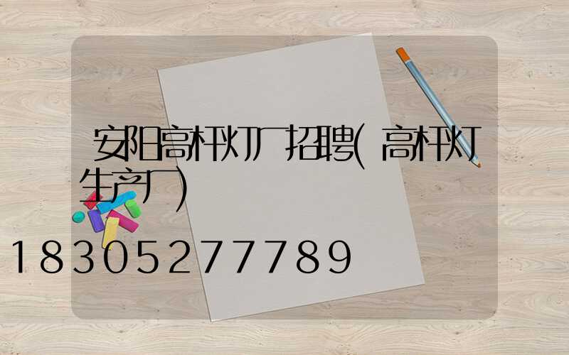 安阳高杆灯厂招聘(高杆灯生产厂)