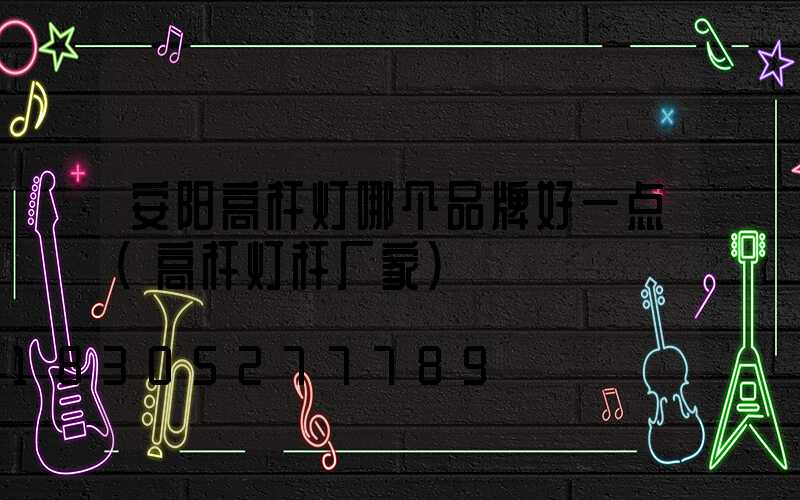 安阳高杆灯哪个品牌好一点(高杆灯杆厂家)