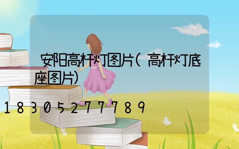 安阳高杆灯图片(高杆灯底座图片)