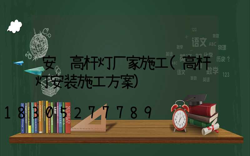 安陆高杆灯厂家施工(高杆灯安装施工方案)