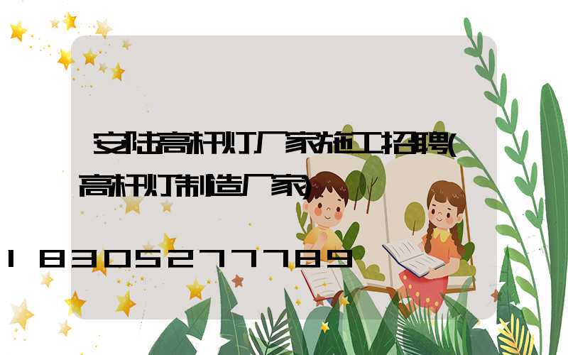 安陆高杆灯厂家施工招聘(高杆灯制造厂家)