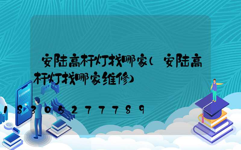 安陆高杆灯找哪家(安陆高杆灯找哪家维修)