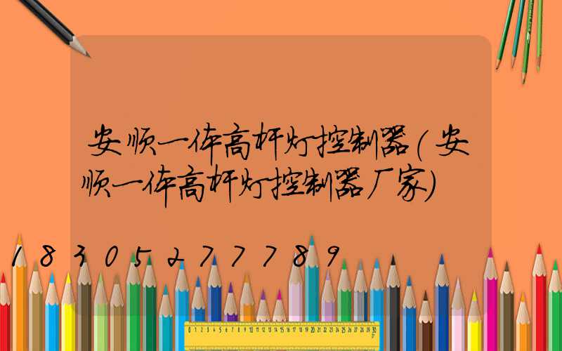 安顺一体高杆灯控制器(安顺一体高杆灯控制器厂家)