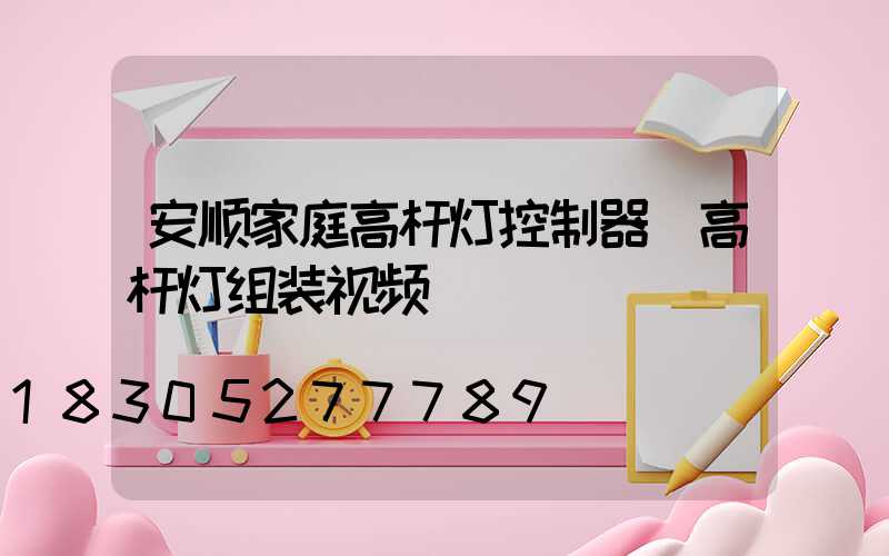 安顺家庭高杆灯控制器(高杆灯组装视频)
