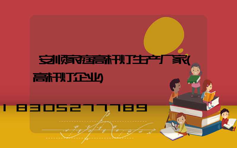 安顺家庭高杆灯生产厂家(高杆灯企业)