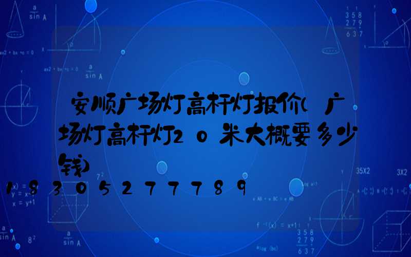 安顺广场灯高杆灯报价(广场灯高杆灯20米大概要多少钱)