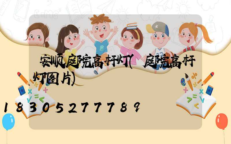 安顺庭院高杆灯(庭院高杆灯图片)