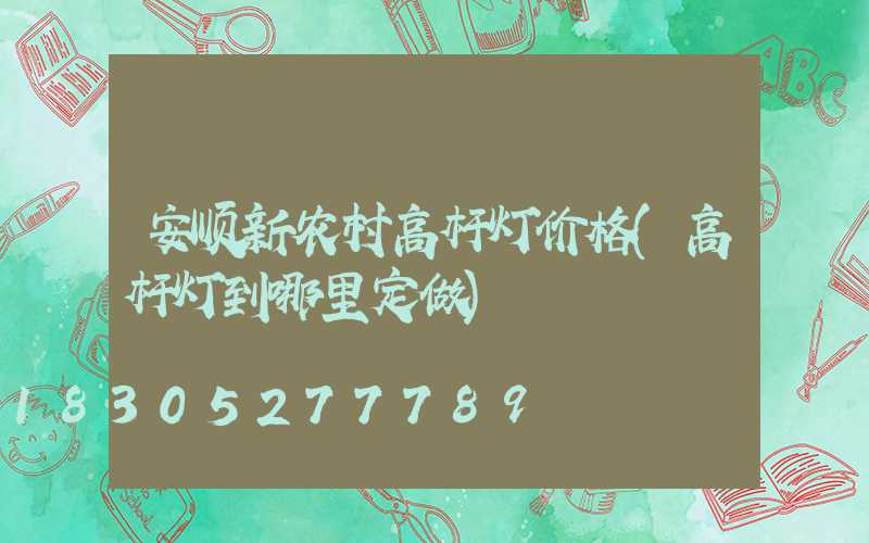 安顺新农村高杆灯价格(高杆灯到哪里定做)
