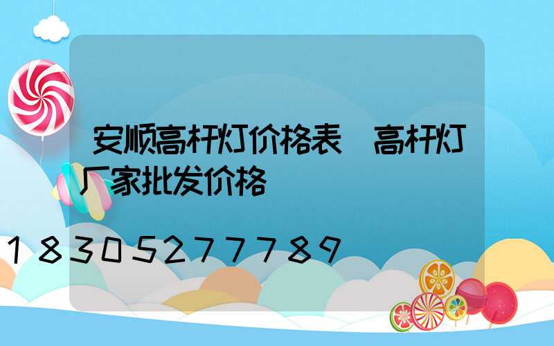 安顺高杆灯价格表(高杆灯厂家批发价格)