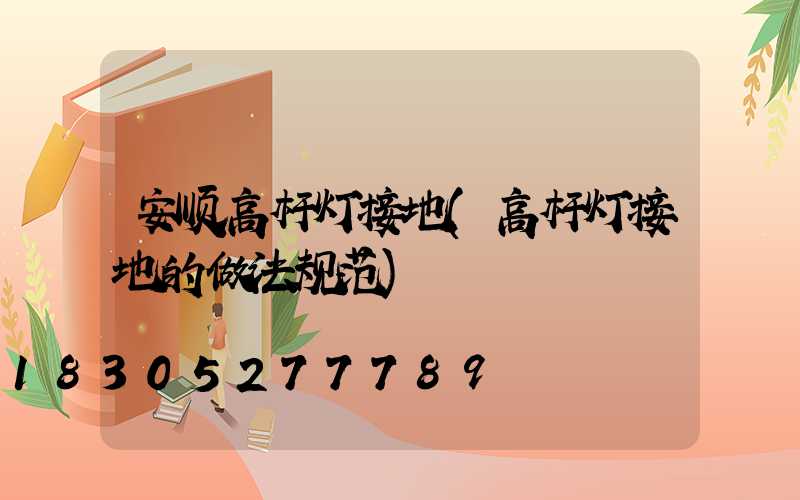 安顺高杆灯接地(高杆灯接地的做法规范)
