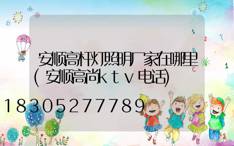 安顺高杆灯照明厂家在哪里(安顺高尚ktv电话)