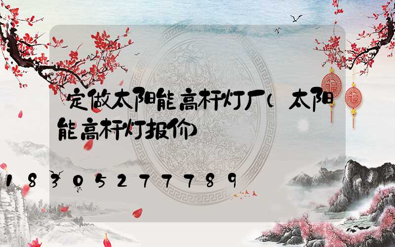 定做太阳能高杆灯厂(太阳能高杆灯报价)