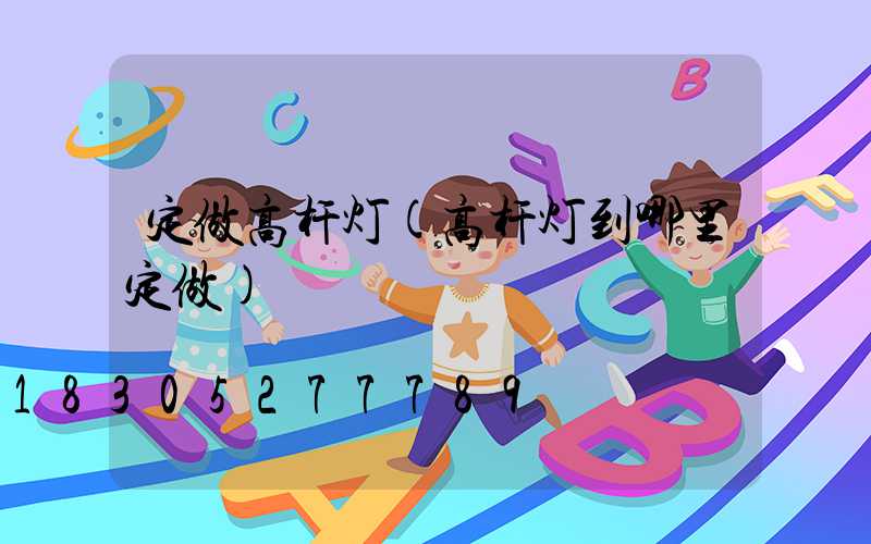 定做高杆灯(高杆灯到哪里定做)