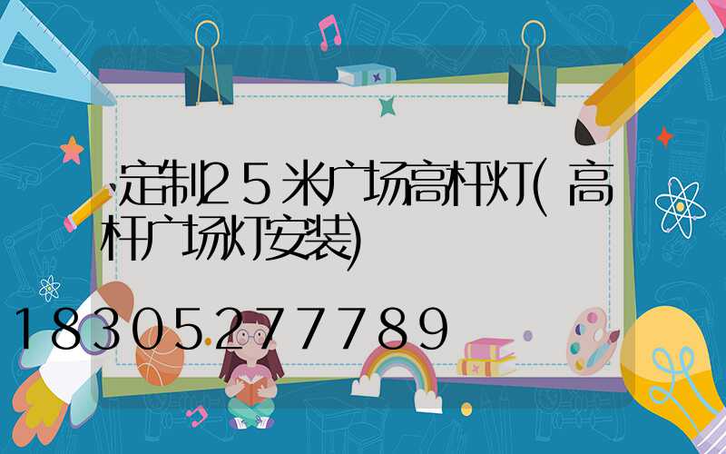定制25米广场高杆灯(高杆广场灯安装)