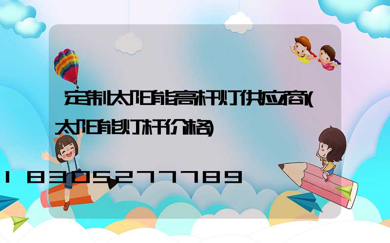 定制太阳能高杆灯供应商(太阳能灯杆价格)