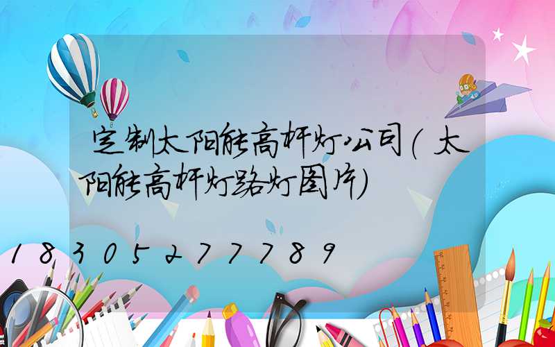 定制太阳能高杆灯公司(太阳能高杆灯路灯图片)