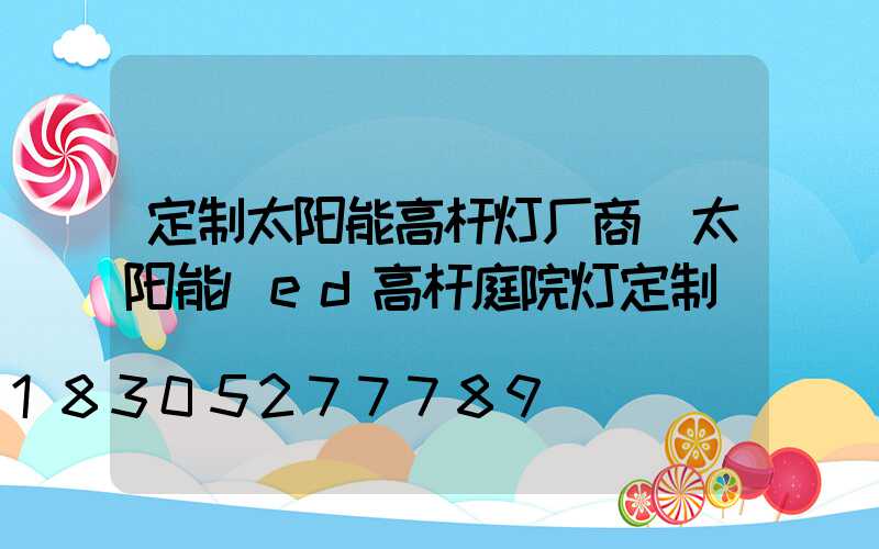 定制太阳能高杆灯厂商(太阳能led高杆庭院灯定制)