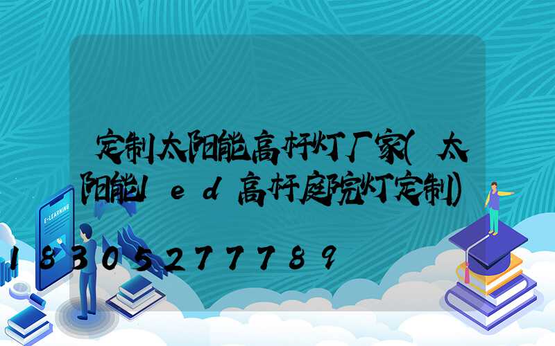 定制太阳能高杆灯厂家(太阳能led高杆庭院灯定制)